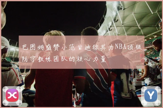 巴图姆盛赞小范甘迪称其为NBA顶级防守教练团队的核心力量