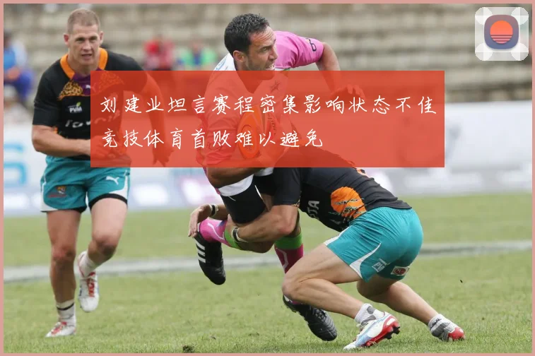 刘建业坦言赛程密集影响状态不佳竞技体育首败难以避免