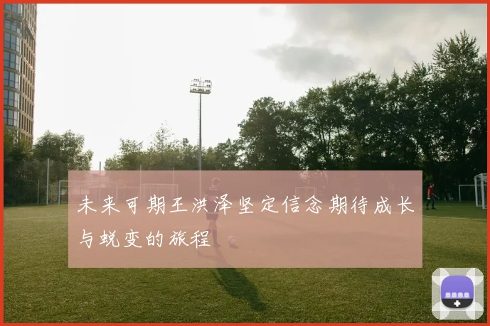 未来可期王洪泽坚定信念期待成长与蜕变的旅程