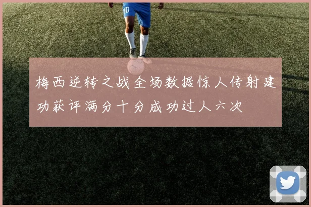 梅西逆转之战全场数据惊人传射建功获评满分十分成功过人六次
