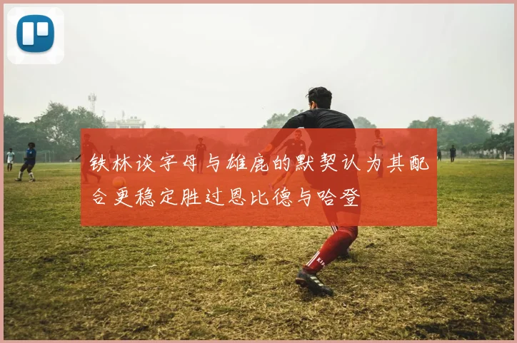铁林谈字母与雄鹿的默契认为其配合更稳定胜过恩比德与哈登