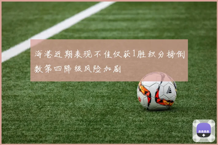 海港近期表现不佳仅获1胜积分榜倒数第四降级风险加剧