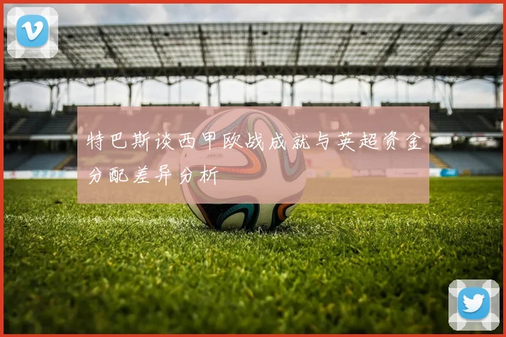 特巴斯谈西甲欧战成就与英超资金分配差异分析