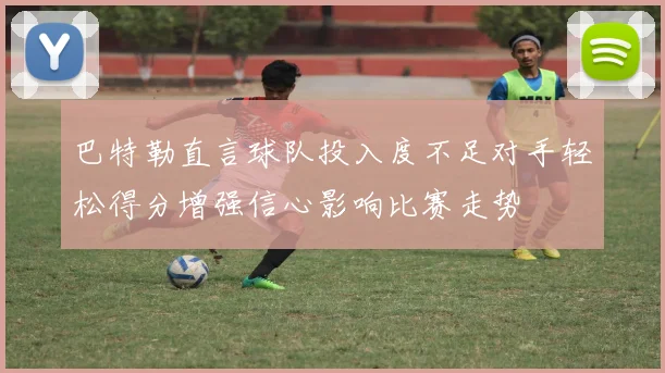 巴特勒直言球队投入度不足对手轻松得分增强信心影响比赛走势