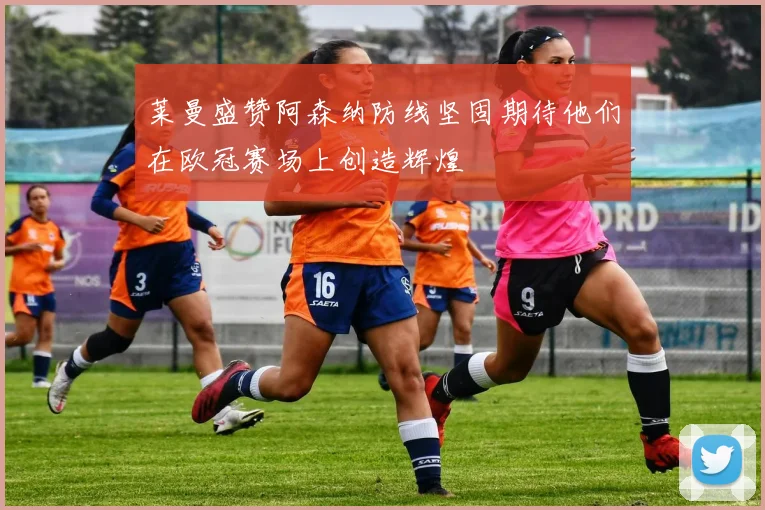 莱曼盛赞阿森纳防线坚固期待他们在欧冠赛场上创造辉煌