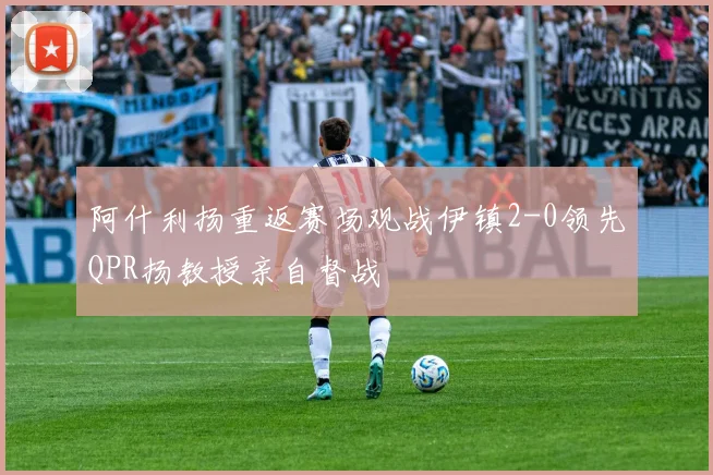 阿什利扬重返赛场观战伊镇2-0领先QPR扬教授亲自督战