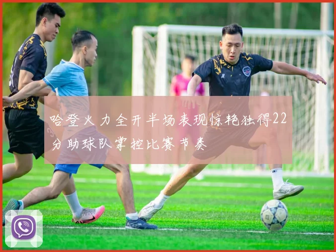 哈登火力全开半场表现惊艳独得22分助球队掌控比赛节奏