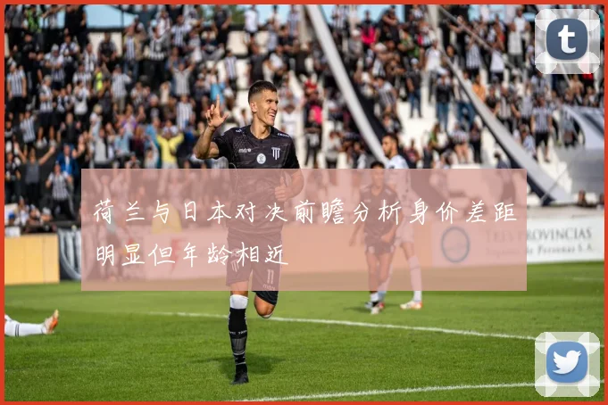 荷兰与日本对决前瞻分析身价差距明显但年龄相近