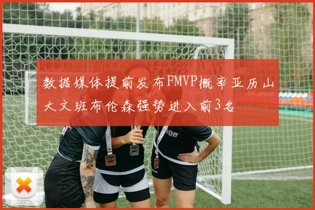 数据媒体提前发布FMVP概率亚历山大文班布伦森强势进入前3名