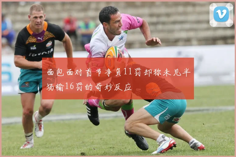 面包面对首节净负11罚却称未见半场输16罚的奇妙反应