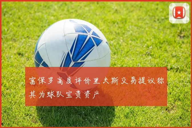 富保罗高度评价里夫斯交易提议称其为球队宝贵资产