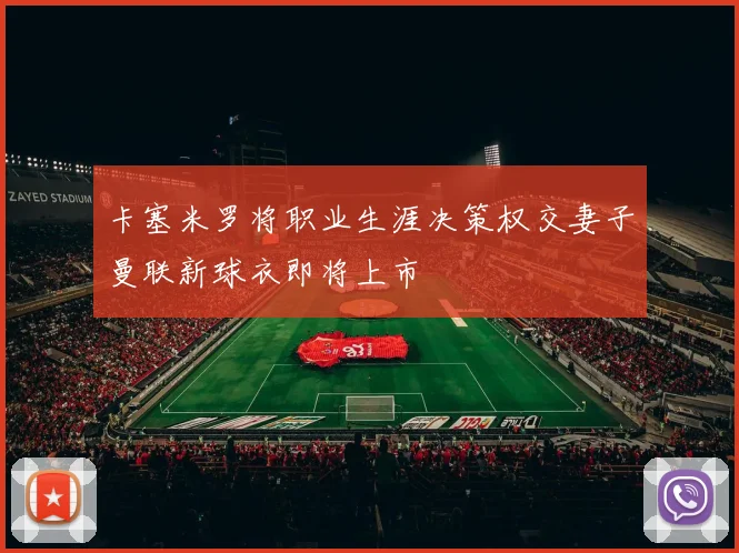 卡塞米罗将职业生涯决策权交妻子曼联新球衣即将上市
