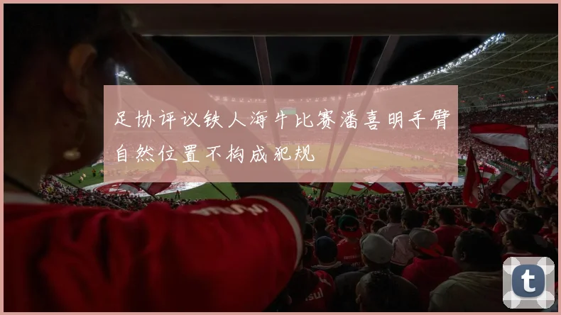 足协评议铁人海牛比赛潘喜明手臂自然位置不构成犯规