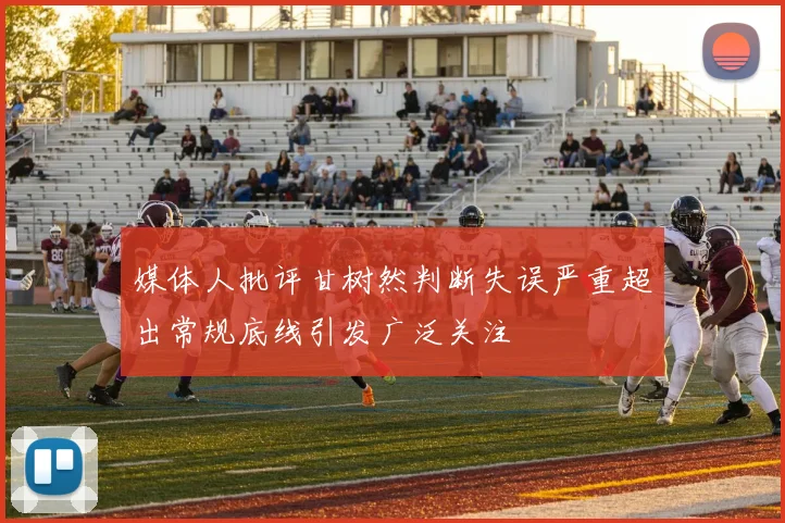 媒体人批评甘树然判断失误严重超出常规底线引发广泛关注