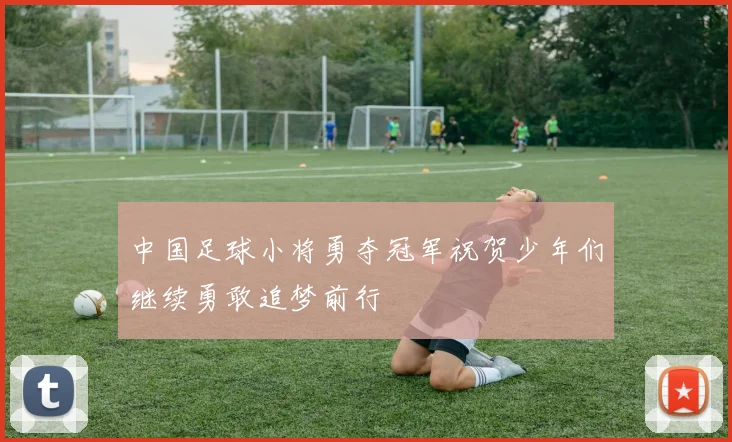 中国足球小将勇夺冠军祝贺少年们继续勇敢追梦前行