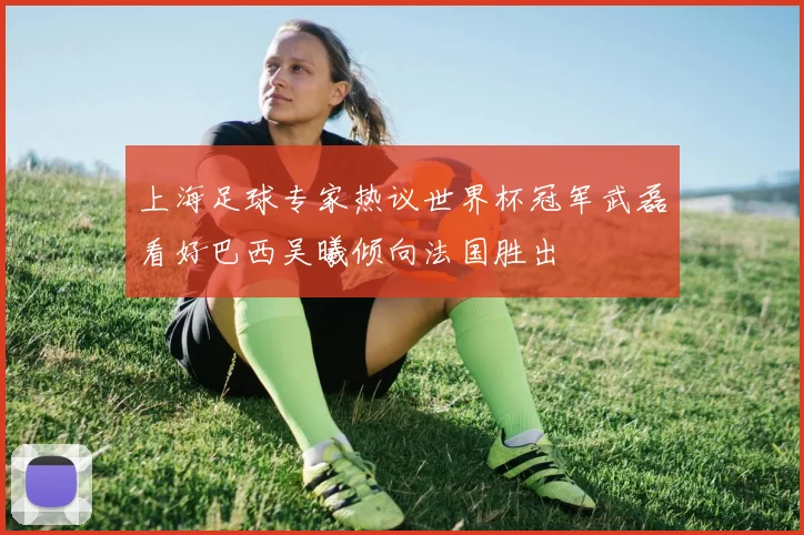 上海足球专家热议世界杯冠军武磊看好巴西吴曦倾向法国胜出
