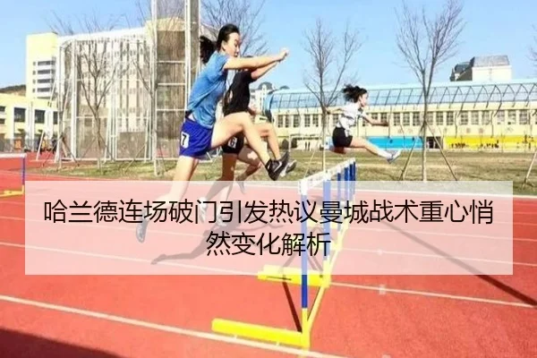 哈兰德连场破门引发热议曼城战术重心悄然变化解析